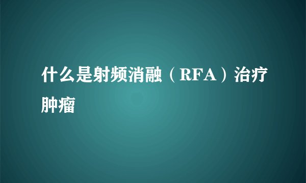 什么是射频消融（RFA）治疗肿瘤