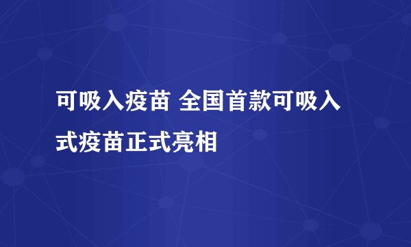 可吸入疫苗 全国首款可吸入式疫苗正式亮相