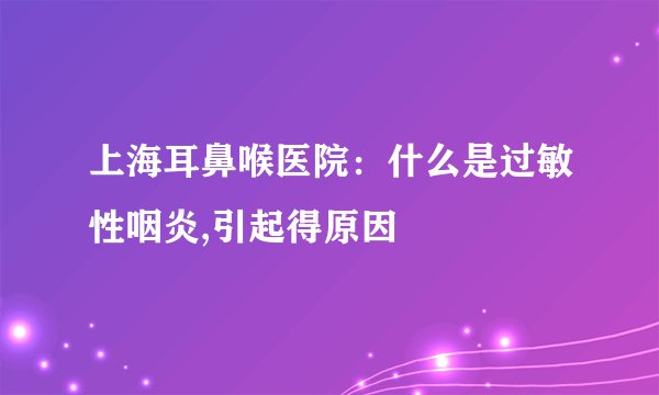 上海耳鼻喉医院：什么是过敏性咽炎,引起得原因