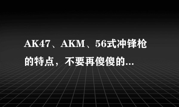 AK47、AKM、56式冲锋枪的特点,不要再傻傻的分不清楚了