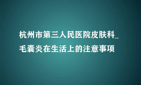 杭州市第三人民医院皮肤科_毛囊炎在生活上的注意事项