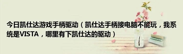 今日凯仕达游戏手柄驱动（凯仕达手柄接电脑不能玩，我系统是VISTA，哪里有下凯仕达的驱动）