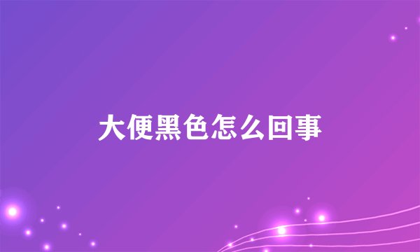 大便黑色怎么回事