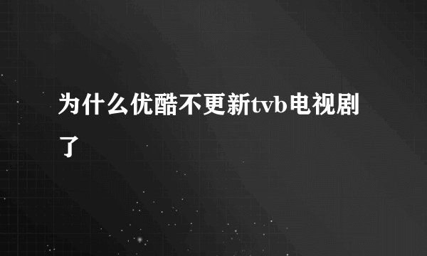 为什么优酷不更新tvb电视剧了