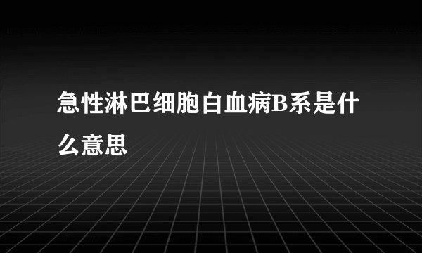 急性淋巴细胞白血病B系是什么意思