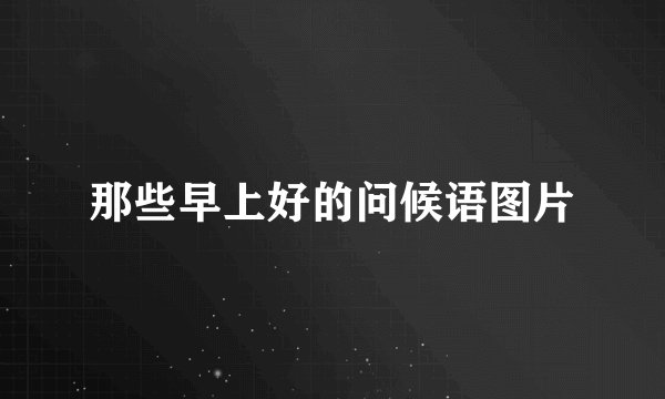 那些早上好的问候语图片