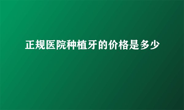 正规医院种植牙的价格是多少