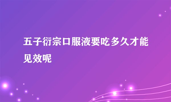 五子衍宗口服液要吃多久才能见效呢