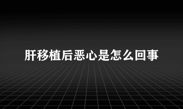 肝移植后恶心是怎么回事