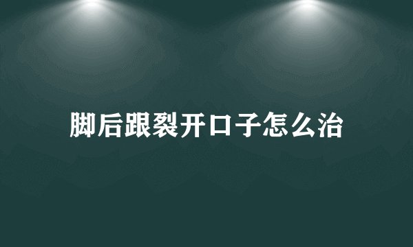 脚后跟裂开口子怎么治
