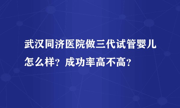 武汉同济医院做三代试管婴儿怎么样？成功率高不高？