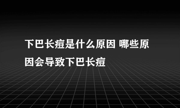 下巴长痘是什么原因 哪些原因会导致下巴长痘