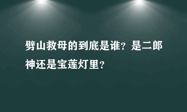 劈山救母的到底是谁？是二郎神还是宝莲灯里？