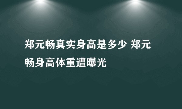 郑元畅真实身高是多少 郑元畅身高体重遭曝光