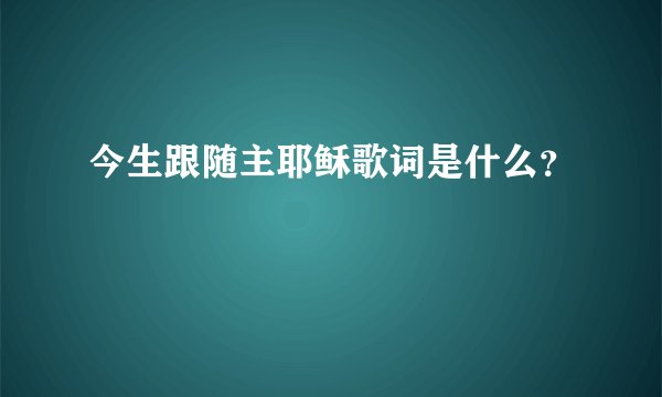 今生跟随主耶稣歌词是什么？