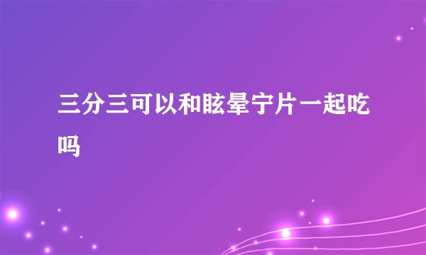 三分三可以和眩晕宁片一起吃吗