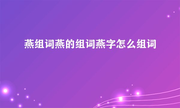 燕组词燕的组词燕字怎么组词