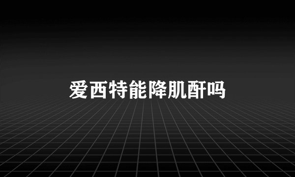 爱西特能降肌酐吗