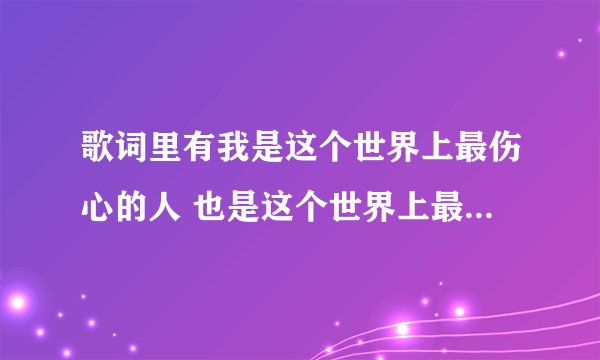 歌词里有我是这个世界上最伤心的人 也是这个世界上最爱你的人的歌名叫什么