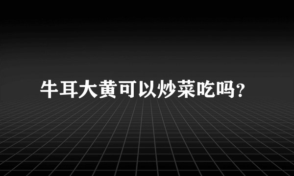 牛耳大黄可以炒菜吃吗？