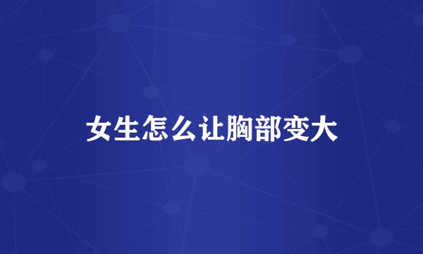 女生怎么让胸部变大