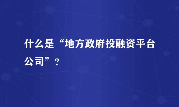 什么是“地方政府投融资平台公司”？