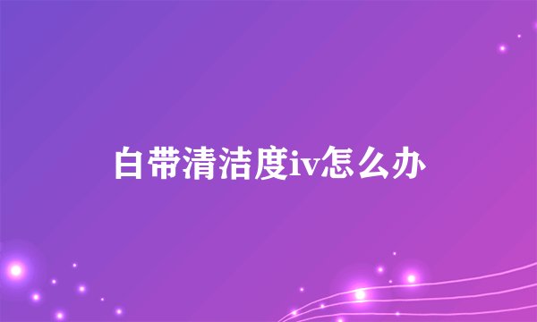 白带清洁度iv怎么办