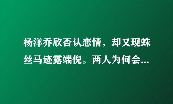 杨洋乔欣否认恋情，却又现蛛丝马迹露端倪。两人为何会传绯闻？