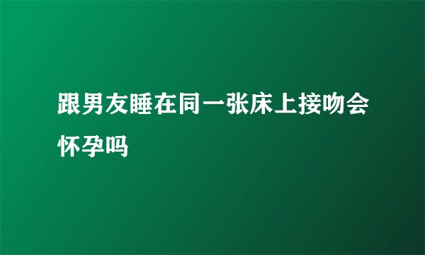 跟男友睡在同一张床上接吻会怀孕吗