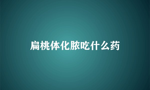 扁桃体化脓吃什么药