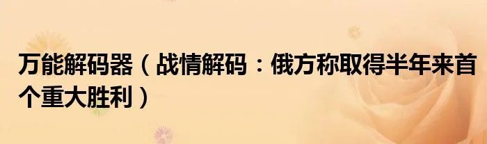 万能解码器（战情解码：俄方称取得半年来首个重大胜利）