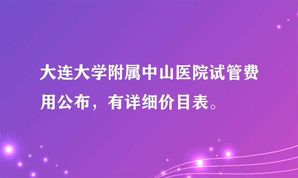 大连大学附属中山医院试管费用公布，有详细价目表。