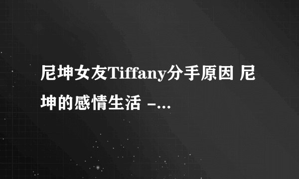 尼坤女友Tiffany分手原因 尼坤的感情生活 - 飞外网