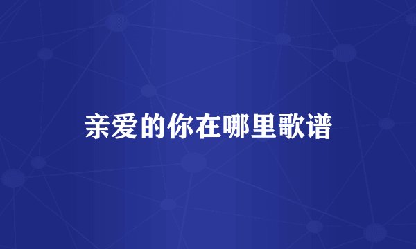 亲爱的你在哪里歌谱