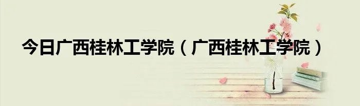 今日广西桂林工学院（广西桂林工学院）