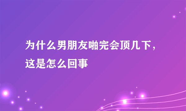 为什么男朋友啪完会顶几下，这是怎么回事
