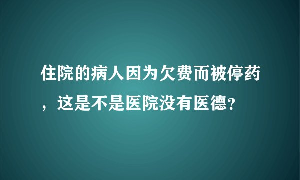 住院的病人因为欠费而被停药，这是不是医院没有医德？