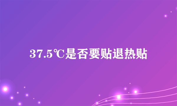 37.5℃是否要贴退热贴