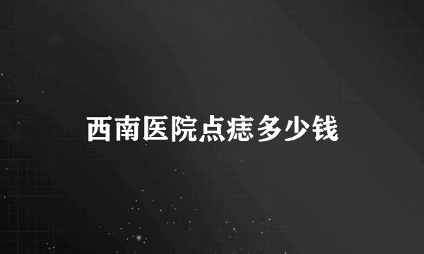 西南医院点痣多少钱