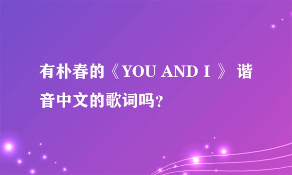 有朴春的《YOU AND I 》 谐音中文的歌词吗？