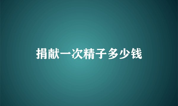 捐献一次精子多少钱