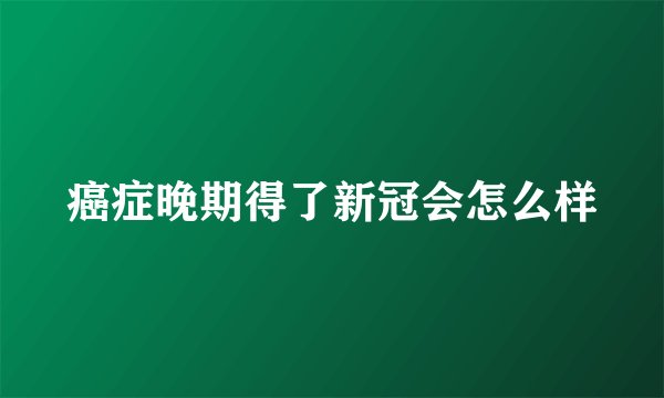 癌症晚期得了新冠会怎么样