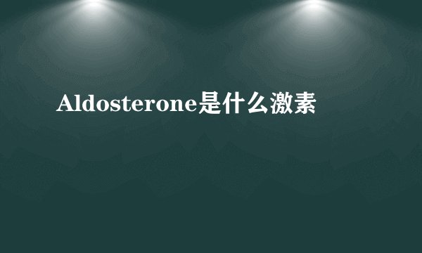 Aldosterone是什么激素