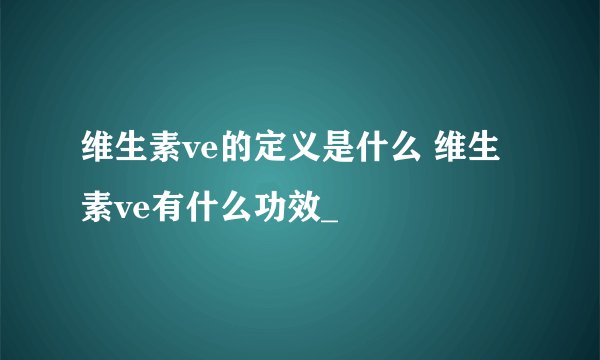 维生素ve的定义是什么 维生素ve有什么功效_