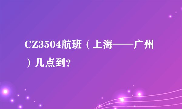 CZ3504航班（上海——广州）几点到？