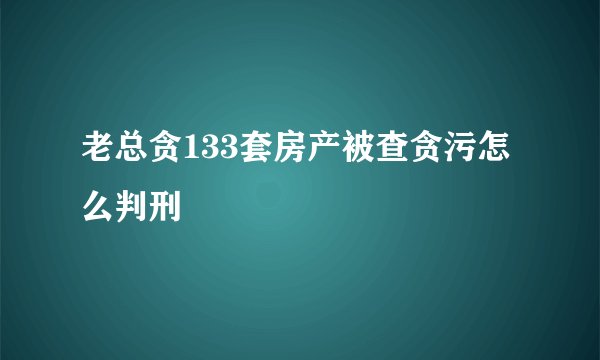 老总贪133套房产被查贪污怎么判刑