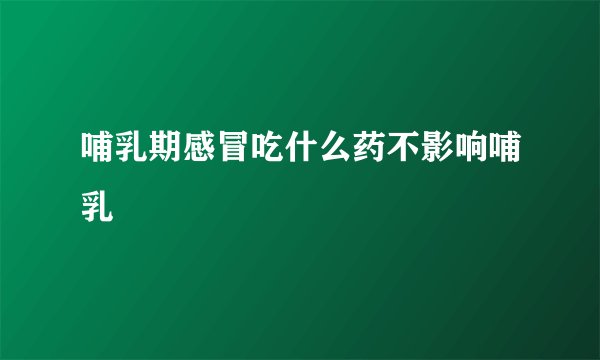 哺乳期感冒吃什么药不影响哺乳