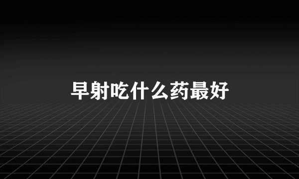 早射吃什么药最好