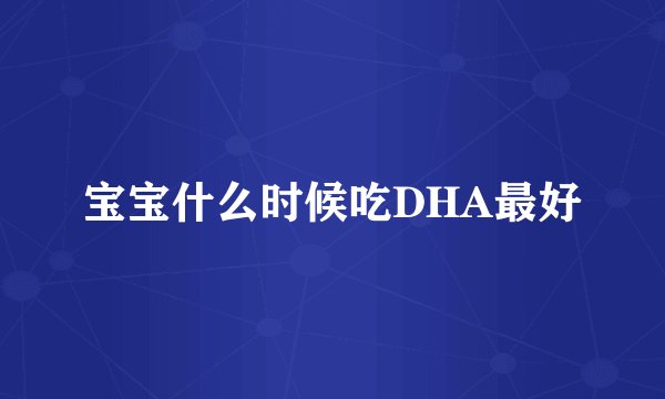 宝宝什么时候吃DHA最好