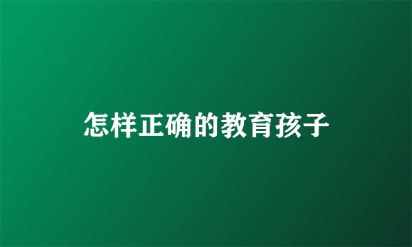 怎样正确的教育孩子